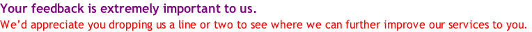 Your feedback is extremely important to us. We’d appreciate you dropping us a line or two to see where we can further improve our services to you.